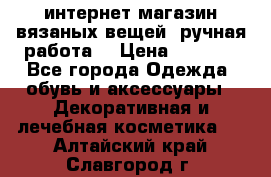 интернет-магазин вязаных вещей, ручная работа! › Цена ­ 1 700 - Все города Одежда, обувь и аксессуары » Декоративная и лечебная косметика   . Алтайский край,Славгород г.